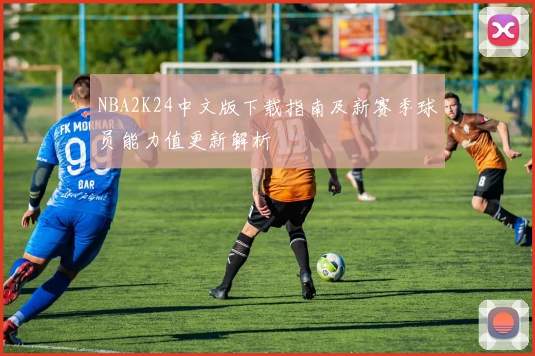 NBA2K24中文版下载指南及新赛季球员能力值更新解析