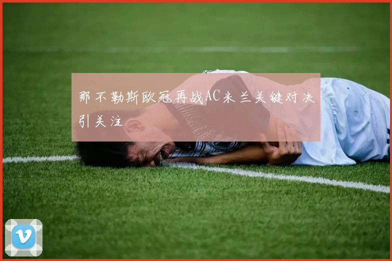 那不勒斯欧冠再战AC米兰关键对决引关注