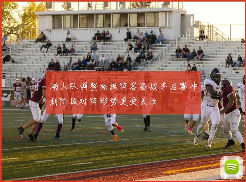 湖人队调整轮换阵容备战季后赛冲刺阶段对阵形势更受关注