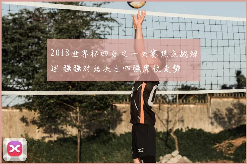 2018世界杯四分之一决赛焦点战综述 强强对话决出四强席位走势