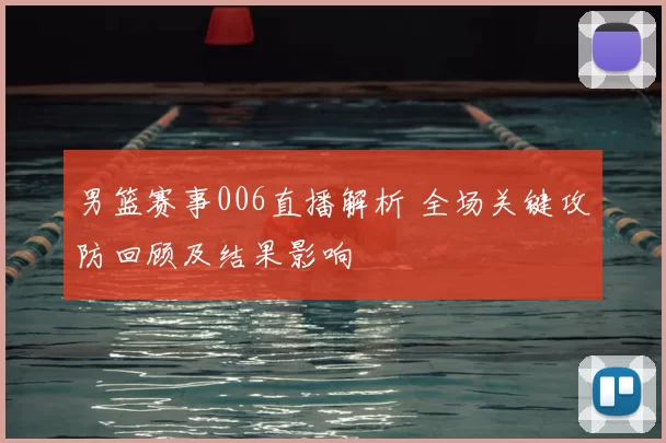 男篮赛事006直播解析 全场关键攻防回顾及结果影响
