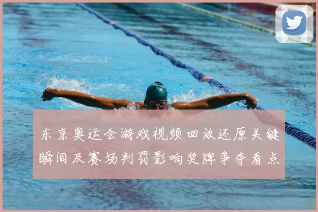 东京奥运会游戏视频回放还原关键瞬间及赛场判罚影响奖牌争夺看点