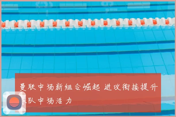 曼联中场新组合崛起 进攻衔接提升球队中场活力