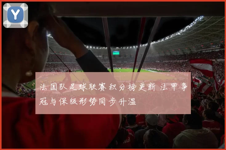 法国队足球联赛积分榜更新 法甲争冠与保级形势同步升温