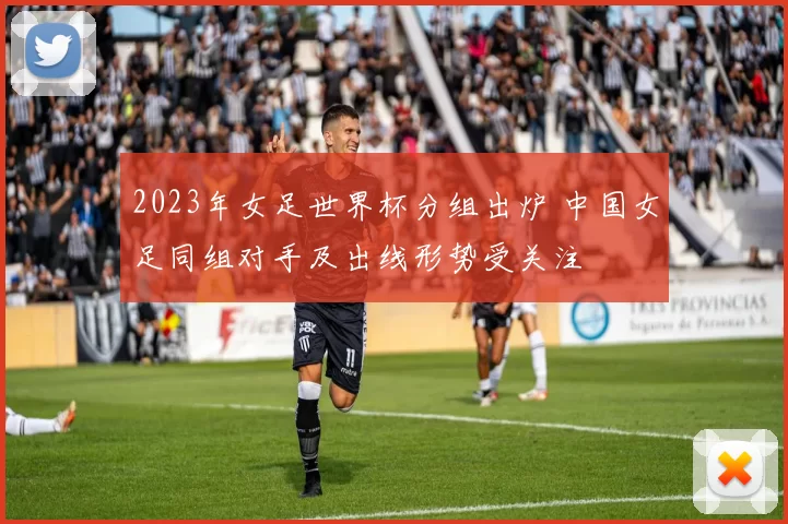 2023年女足世界杯分组出炉 中国女足同组对手及出线形势受关注