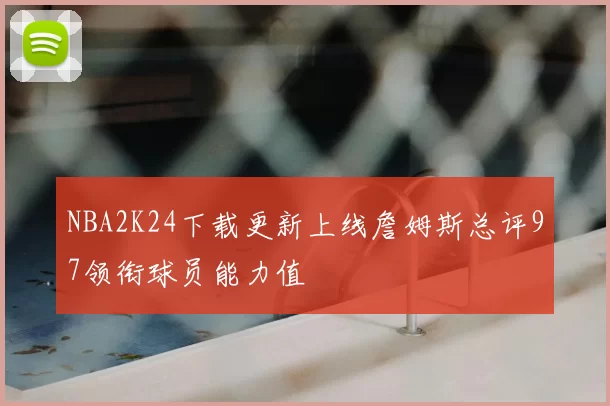 NBA2K24下载更新上线詹姆斯总评97领衔球员能力值