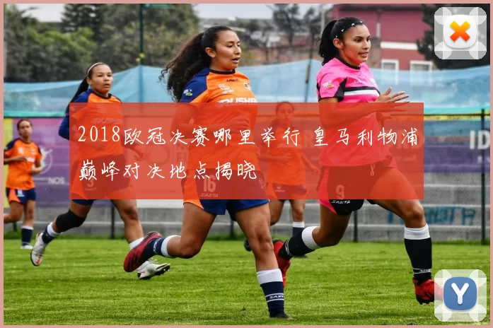 2018欧冠决赛哪里举行 皇马利物浦巅峰对决地点揭晓