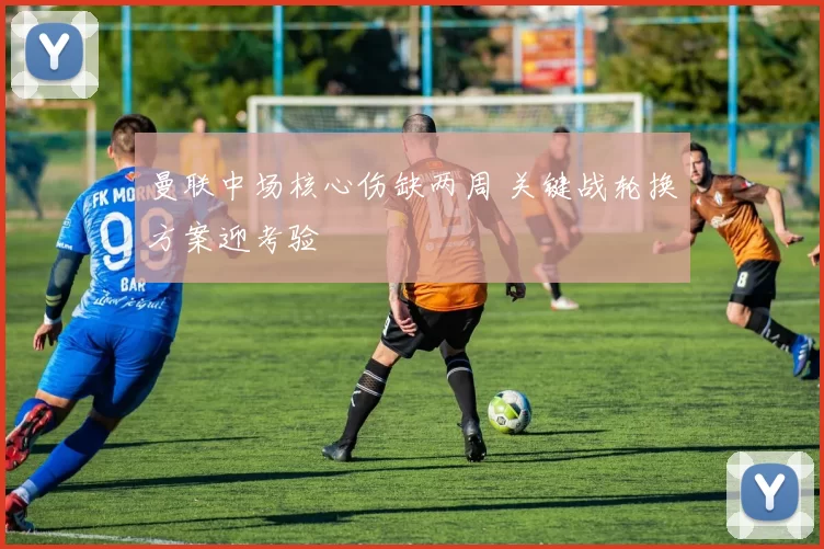 曼联中场核心伤缺两周 关键战轮换方案迎考验