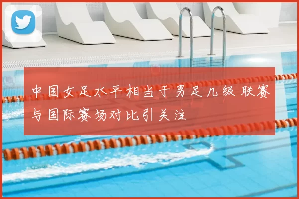 中国女足水平相当于男足几级 联赛与国际赛场对比引关注