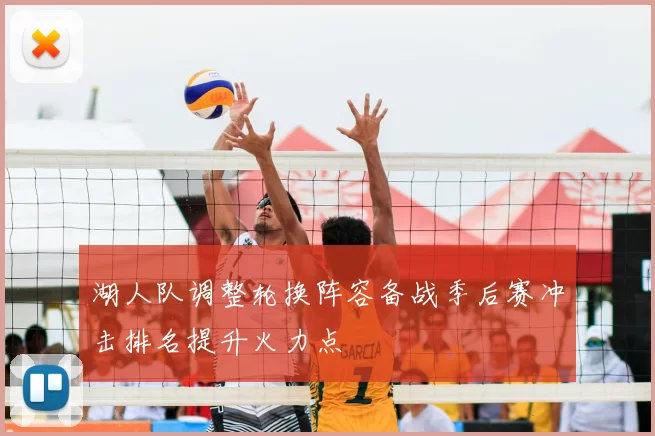 湖人队调整轮换阵容备战季后赛冲击排名提升火力点