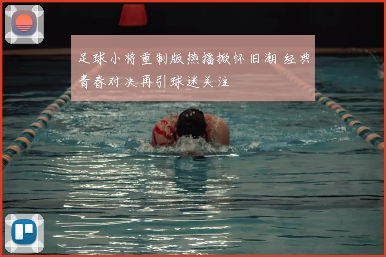 足球小将重制版热播掀怀旧潮 经典青春对决再引球迷关注