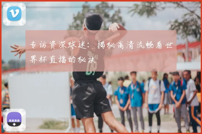 专访资深球迷:揭秘高清流畅看世界杯直播的秘诀