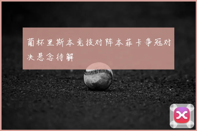 葡杯里斯本竞技对阵本菲卡争冠对决悬念待解