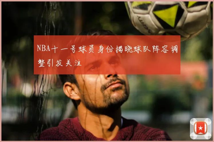 NBA十一号球员身份揭晓球队阵容调整引发关注