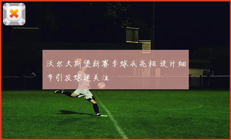 沃尔夫斯堡新赛季球衣亮相 设计细节引发球迷关注