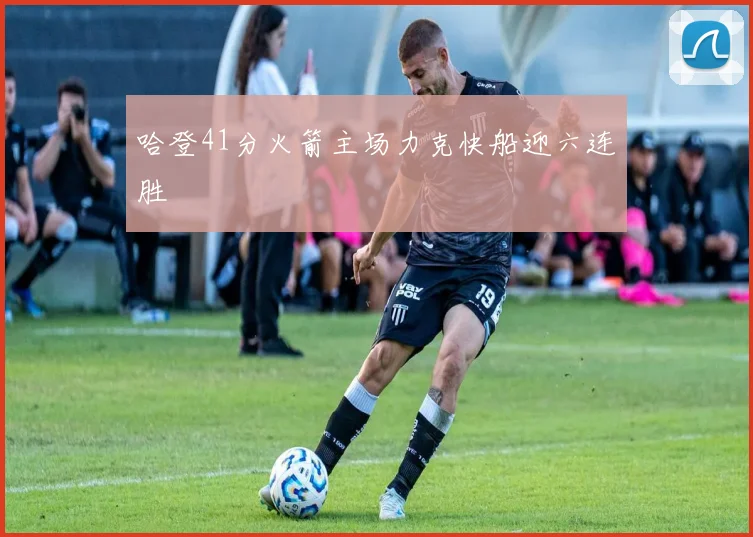 哈登41分火箭主场力克快船迎六连胜