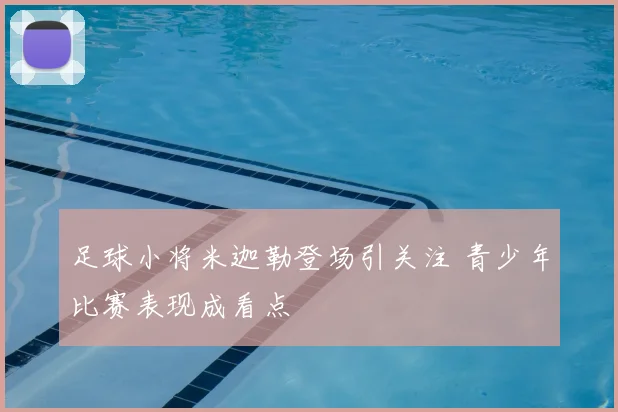 足球小将米迦勒登场引关注 青少年比赛表现成看点