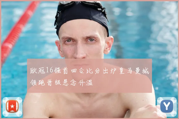 欧冠16强首回合比分出炉皇马曼城领跑晋级悬念升温
