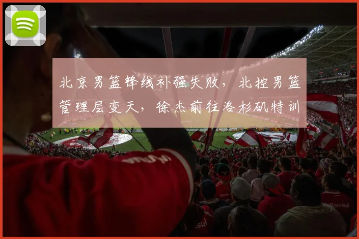 北京男篮锋线补强失败，北控男篮管理层变天，徐杰前往洛杉矶特训
