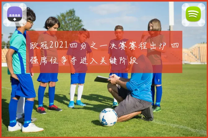 欧冠2021四分之一决赛赛程出炉 四强席位争夺进入关键阶段