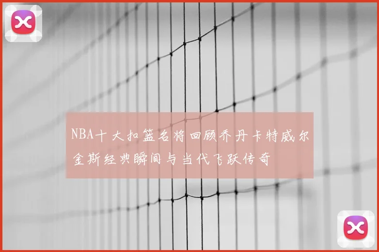 NBA十大扣篮名将回顾乔丹卡特威尔金斯经典瞬间与当代飞跃传奇