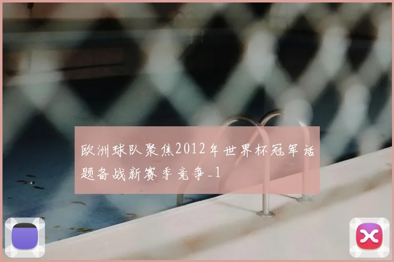 欧洲球队聚焦2012年世界杯冠军话题备战新赛季竞争_1