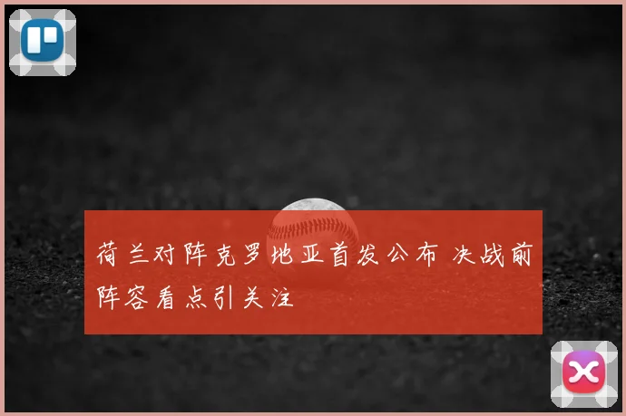 荷兰对阵克罗地亚首发公布 决战前阵容看点引关注