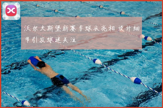 沃尔夫斯堡新赛季球衣亮相 设计细节引发球迷关注