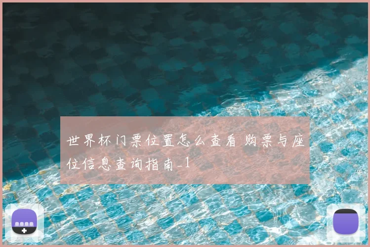 世界杯门票位置怎么查看 购票与座位信息查询指南_1