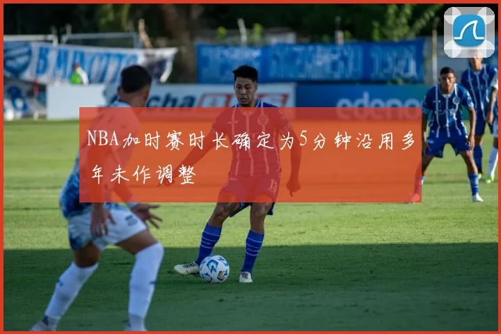 NBA加时赛时长确定为5分钟沿用多年未作调整
