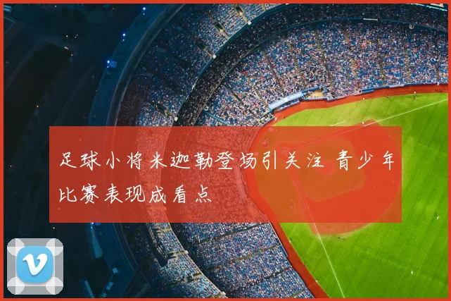 足球小将米迦勒登场引关注 青少年比赛表现成看点