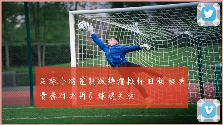 足球小将重制版热播掀怀旧潮 经典青春对决再引球迷关注