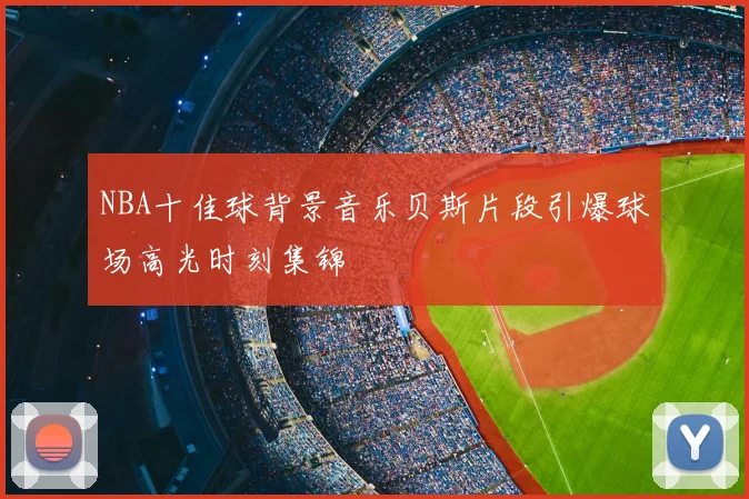 NBA十佳球背景音乐贝斯片段引爆球场高光时刻集锦
