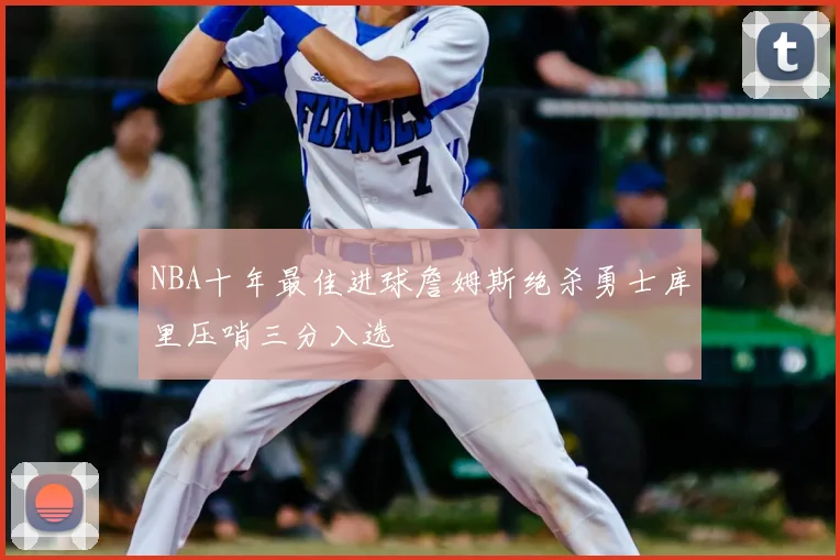 NBA十年最佳进球詹姆斯绝杀勇士库里压哨三分入选