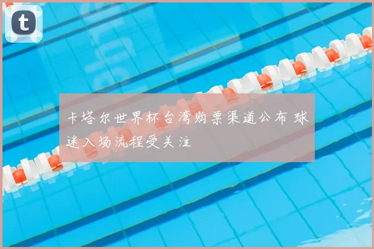 卡塔尔世界杯台湾购票渠道公布 球迷入场流程受关注