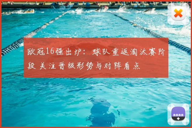 欧冠16强出炉：球队重返淘汰赛阶段 关注晋级形势与对阵看点