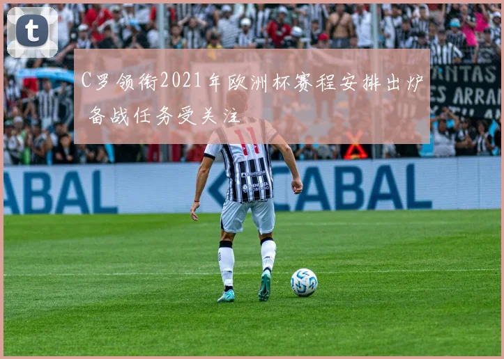 C罗领衔2021年欧洲杯赛程安排出炉 备战任务受关注