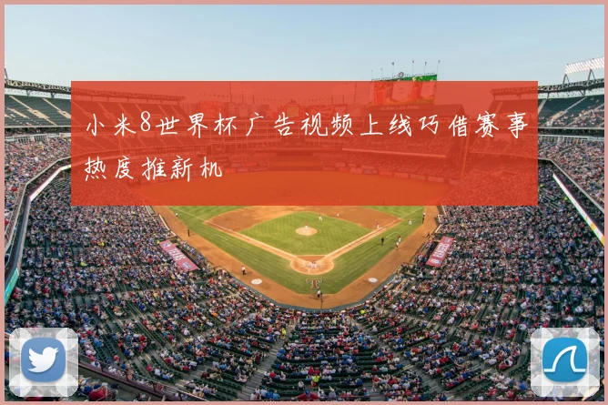 小米8世界杯广告视频上线巧借赛事热度推新机