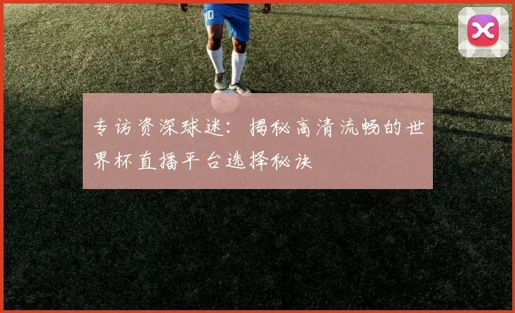 专访资深球迷:揭秘高清流畅的世界杯直播平台选择秘诀