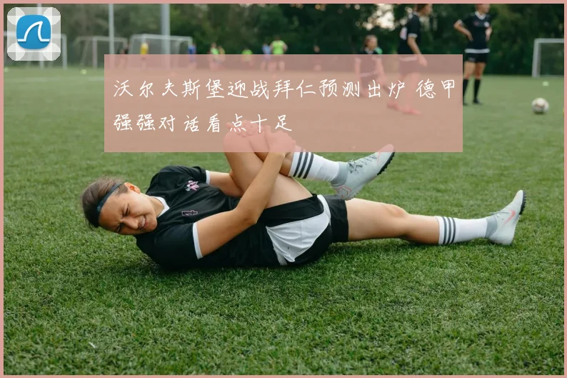 沃尔夫斯堡迎战拜仁预测出炉 德甲强强对话看点十足