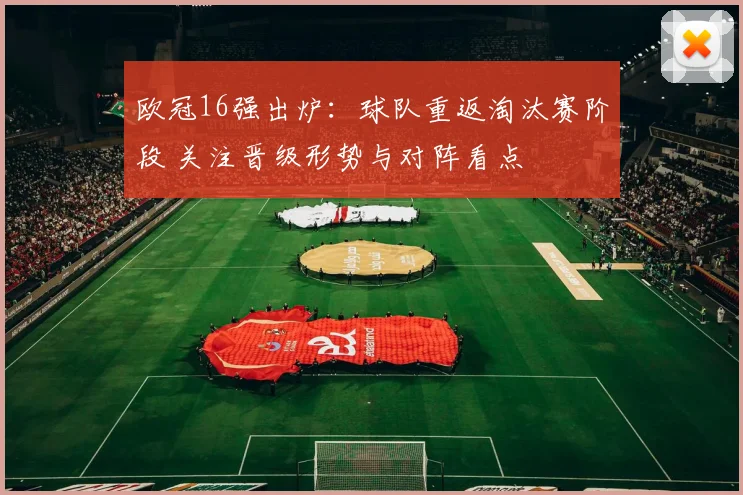 欧冠16强出炉：球队重返淘汰赛阶段 关注晋级形势与对阵看点