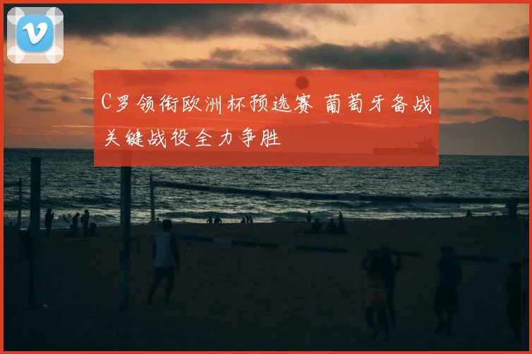 C罗领衔欧洲杯预选赛 葡萄牙备战关键战役全力争胜