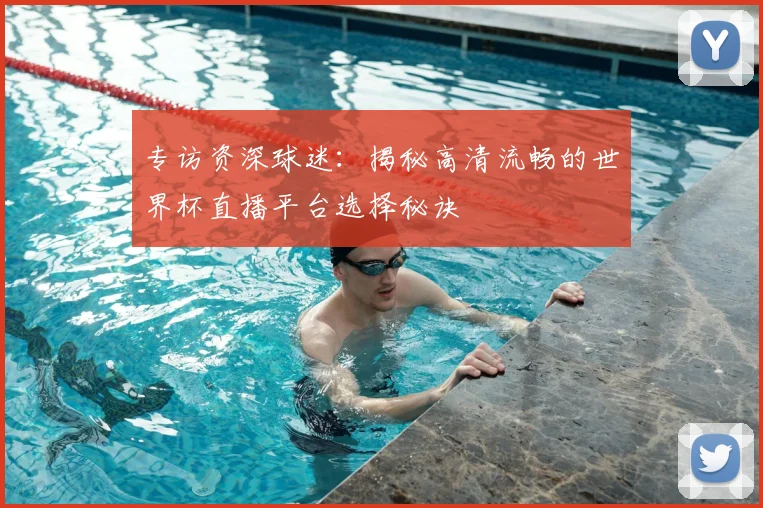 专访资深球迷:揭秘高清流畅的世界杯直播平台选择秘诀
