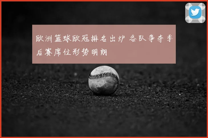 欧洲篮球欧冠排名出炉 各队争夺季后赛席位形势明朗